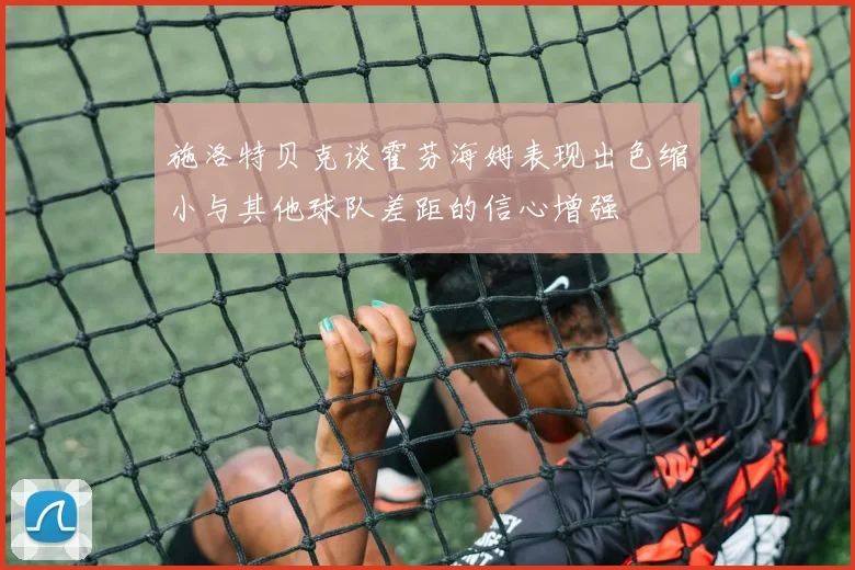 施洛特贝克谈霍芬海姆表现出色缩小与其他球队差距的信心增强