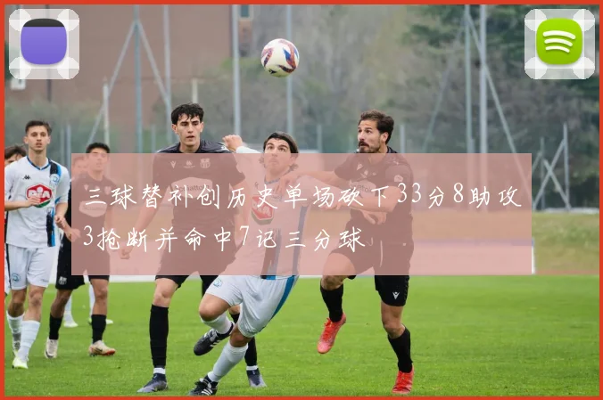 三球替补创历史单场砍下33分8助攻3抢断并命中7记三分球