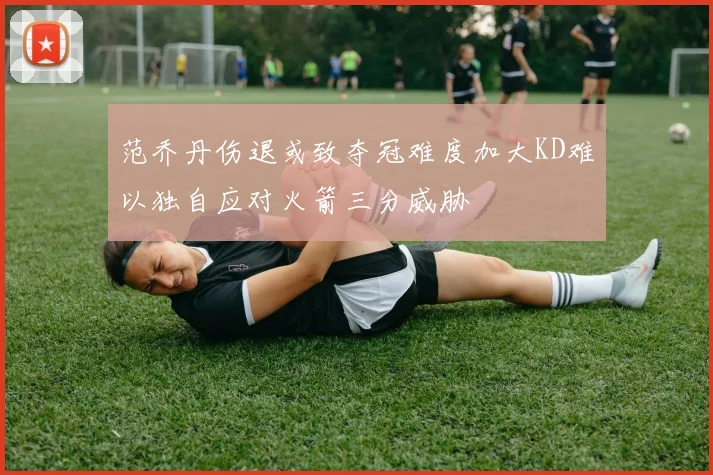 范乔丹伤退或致夺冠难度加大KD难以独自应对火箭三分威胁