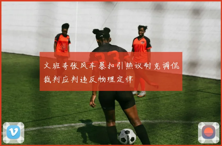 文班夸张风车暴扣引热议耐克调侃裁判应判违反物理定律