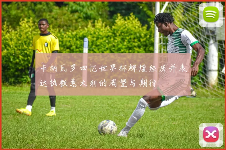 卡纳瓦罗回忆世界杯辉煌经历并表达执教意大利的渴望与期待