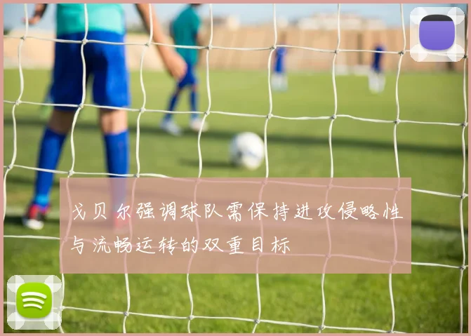 戈贝尔强调球队需保持进攻侵略性与流畅运转的双重目标