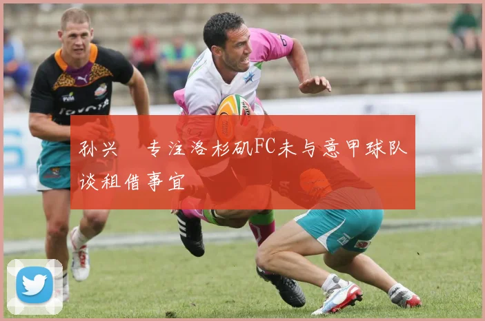 孙兴慜专注洛杉矶FC未与意甲球队谈租借事宜