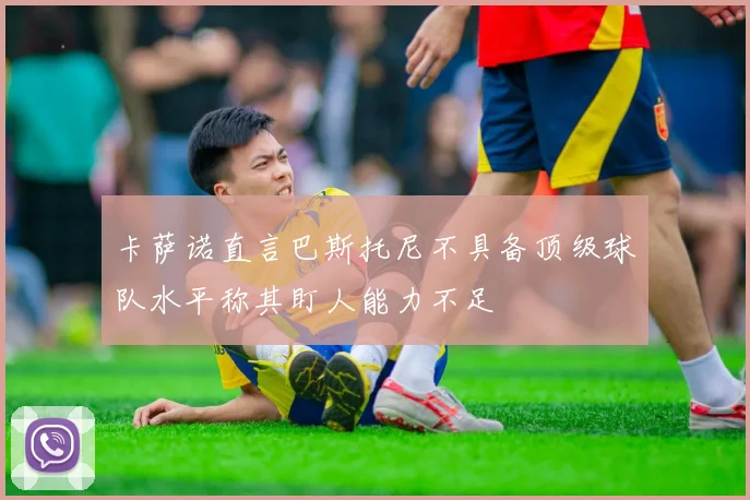 卡萨诺直言巴斯托尼不具备顶级球队水平称其盯人能力不足
