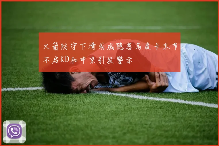 火箭防守下滑或成隐患乌度卡末节不启KD和申京引发警示