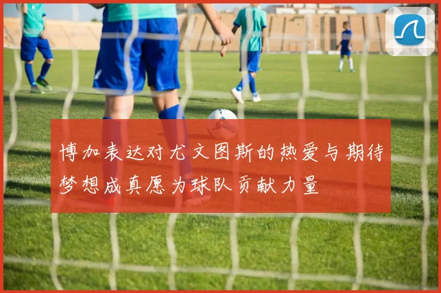 博加表达对尤文图斯的热爱与期待梦想成真愿为球队贡献力量