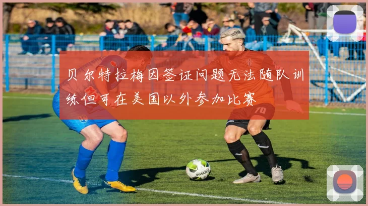 贝尔特拉梅因签证问题无法随队训练但可在美国以外参加比赛