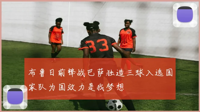 布鲁日前锋战巴萨独造三球入选国家队为国效力是我梦想